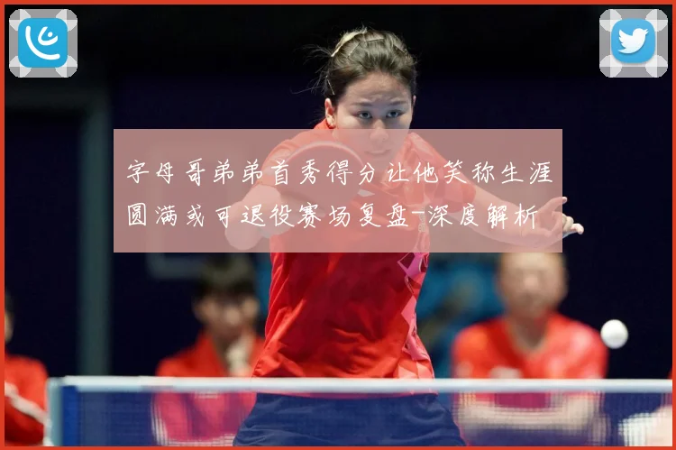 字母哥弟弟首秀得分让他笑称生涯圆满或可退役赛场复盘-深度解析