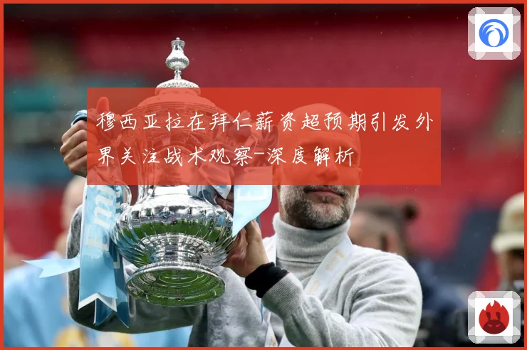 穆西亚拉在拜仁薪资超预期引发外界关注战术观察-深度解析