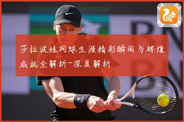 莎拉波娃网球生涯精彩瞬间与辉煌成就全解析-深度解析