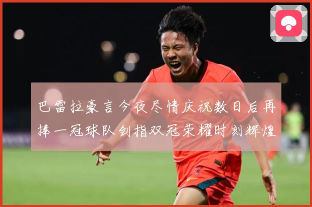 巴雷拉豪言今夜尽情庆祝数日后再捧一冠球队剑指双冠荣耀时刻辉煌战术观察-深度解析