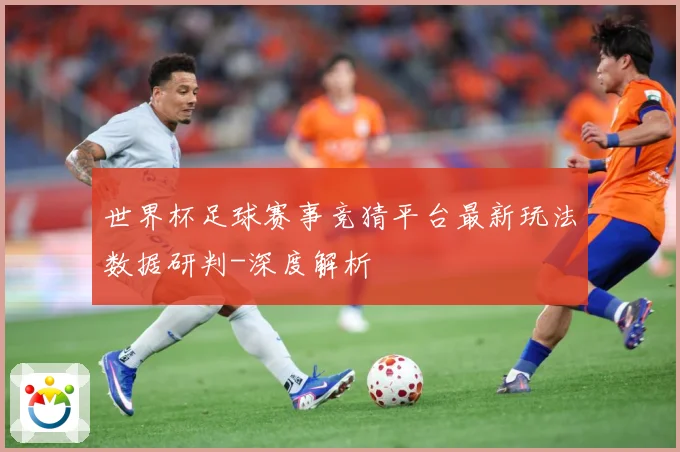 世界杯足球赛事竞猜平台最新玩法数据研判-深度解析