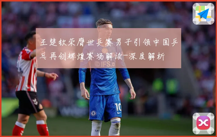王楚钦荣膺世乒赛男子引领中国乒乓再创辉煌赛场解读-深度解析