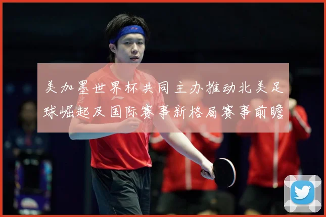 美加墨世界杯共同主办推动北美足球崛起及国际赛事新格局赛事前瞻-深度解析