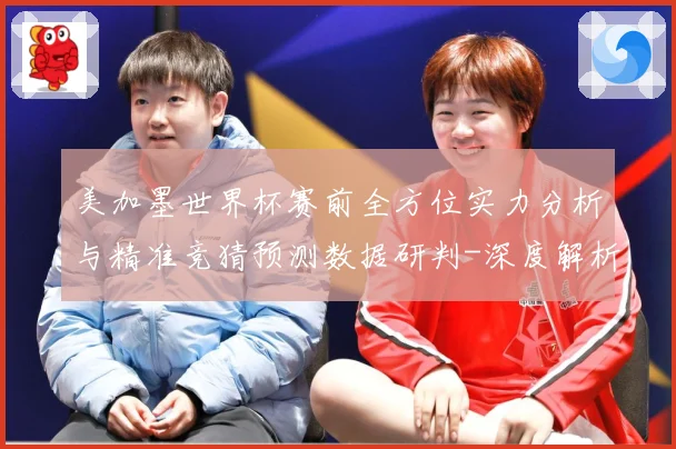 美加墨世界杯赛前全方位实力分析与精准竞猜预测数据研判-深度解析