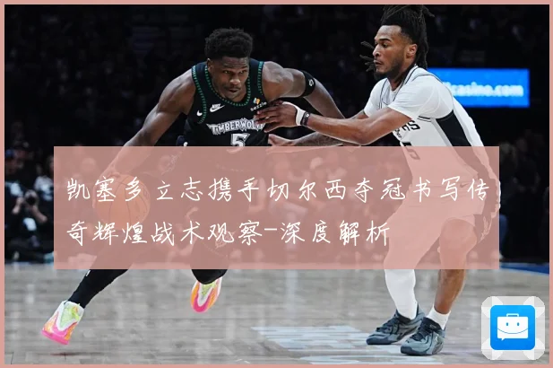 凯塞多立志携手切尔西夺冠书写传奇辉煌战术观察-深度解析
