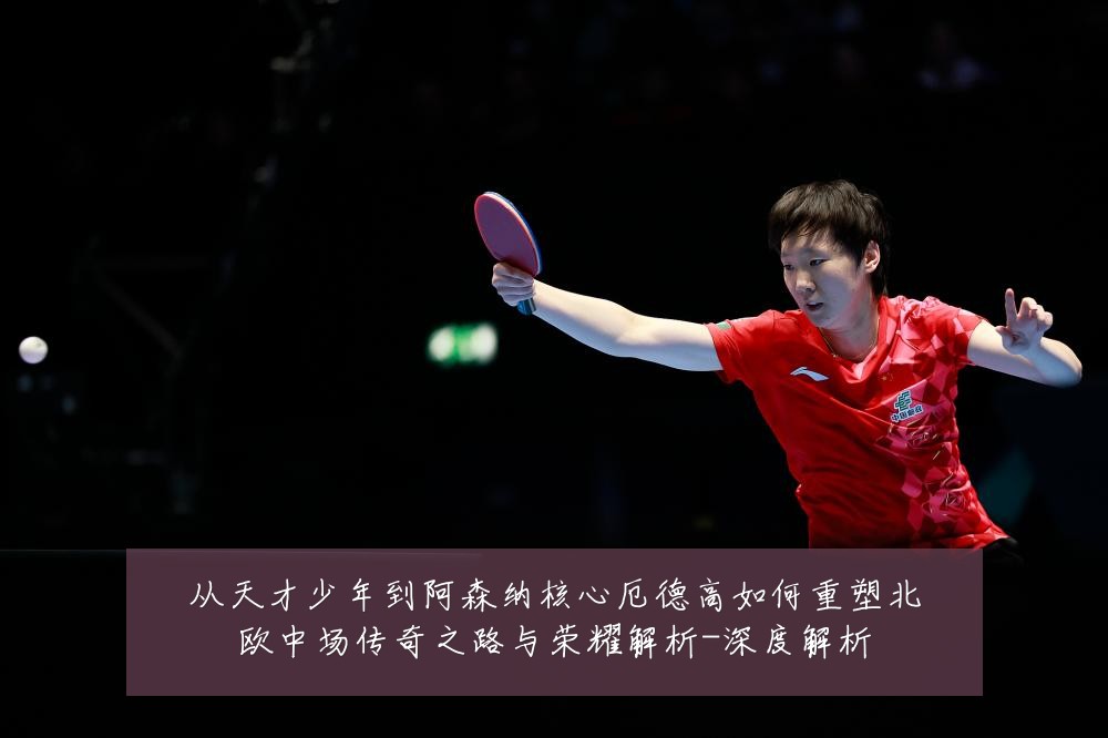 从天才少年到阿森纳核心厄德高如何重塑北欧中场传奇之路与荣耀解析-深度解析