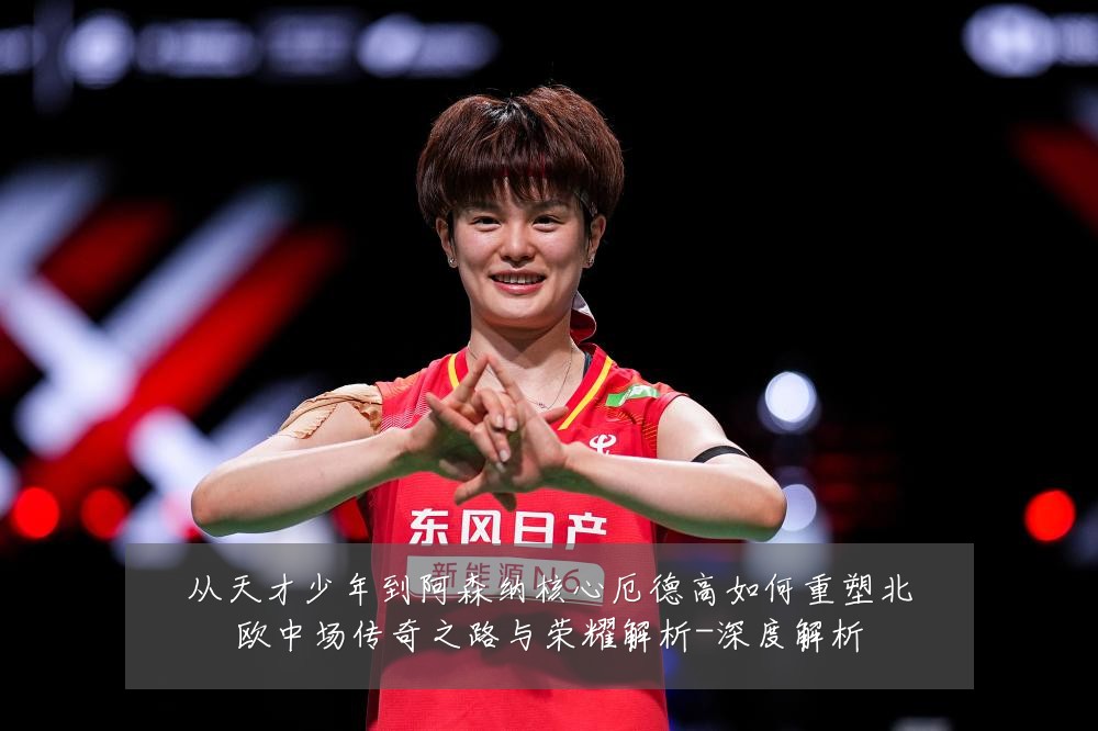 从天才少年到阿森纳核心厄德高如何重塑北欧中场传奇之路与荣耀解析-深度解析