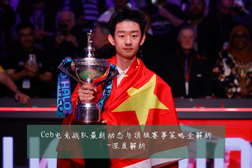 Ceb电竞战队最新动态与顶级赛事策略全解析-深度解析