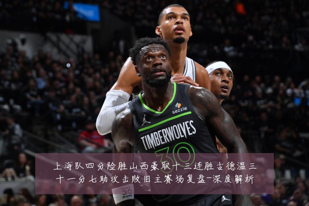 上海队四分险胜山西豪取十三连胜古德温三十一分七助攻击败旧主赛场复盘-深度解析