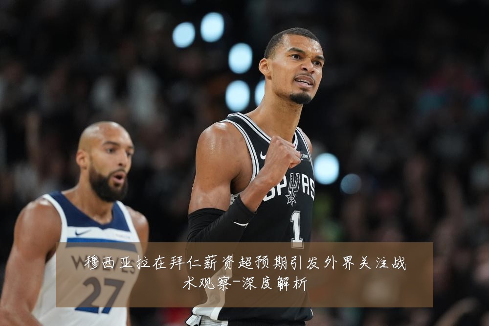 穆西亚拉在拜仁薪资超预期引发外界关注战术观察-深度解析